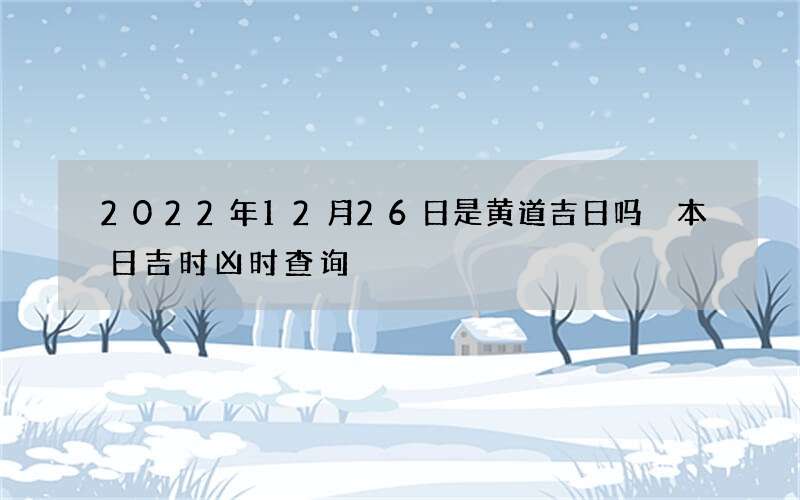 2022年12月26日是黄道吉日吗 本日吉时凶时查询